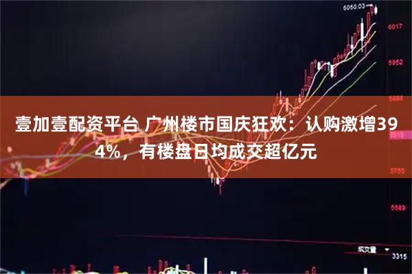 壹加壹配资平台 广州楼市国庆狂欢：认购激增394%，有楼盘日均成交超亿元