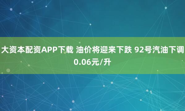 大资本配资APP下载 油价将迎来下跌 92号汽油下调0.06元/升