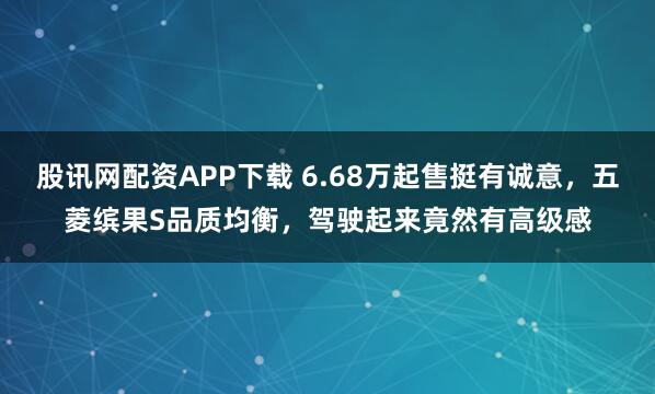 股讯网配资APP下载 6.68万起售挺有诚意，五菱缤果S品质均衡，驾驶起来竟然有高级感