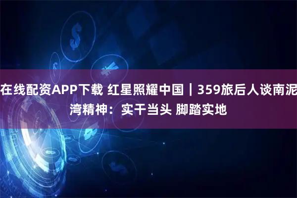 在线配资APP下载 红星照耀中国｜359旅后人谈南泥湾精神：实干当头&#32;脚踏实地