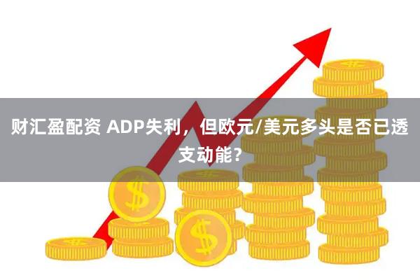 财汇盈配资 ADP失利，但欧元/美元多头是否已透支动能？