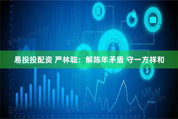 易投投配资 严林聪：解陈年矛盾&#32;守一方祥和
