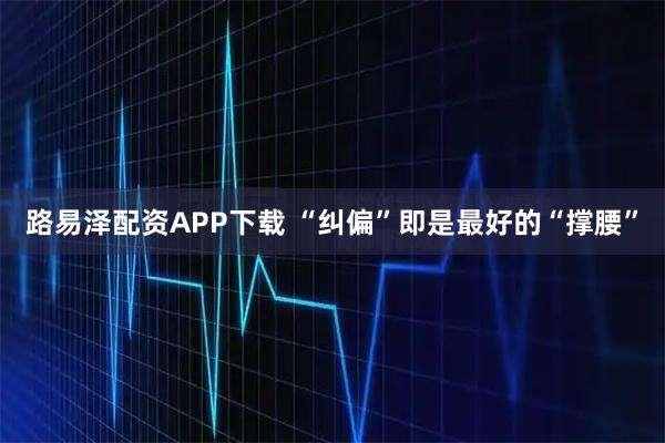 路易泽配资APP下载 “纠偏”即是最好的“撑腰”