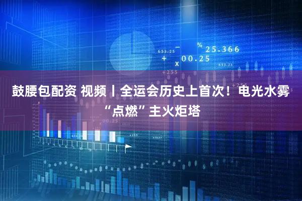 鼓腰包配资 视频丨全运会历史上首次！电光水雾“点燃”主火炬塔