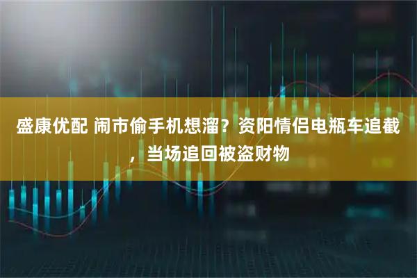 盛康优配 闹市偷手机想溜？资阳情侣电瓶车追截，当场追回被盗财物