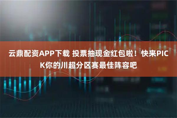 云鼎配资APP下载 投票抽现金红包啦！快来PICK你的川超分区赛最佳阵容吧