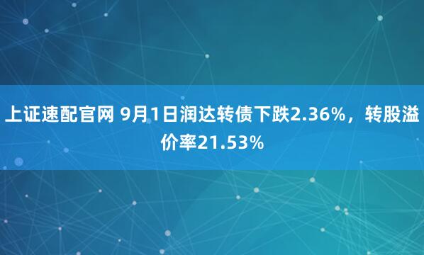 上证速配官网 9月1日润达转债下跌2.36%，转股溢价率21.53%