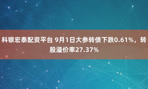 科银宏泰配资平台 9月1日大参转债下跌0.61%，转股溢价率27.37%