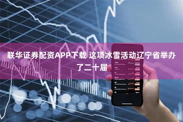 联华证券配资APP下载 这项冰雪活动辽宁省举办了二十届