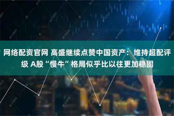 网络配资官网 高盛继续点赞中国资产：维持超配评级 A股“慢牛”格局似乎比以往更加稳固