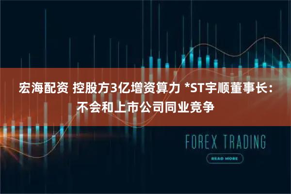 宏海配资 控股方3亿增资算力 *ST宇顺董事长：不会和上市公司同业竞争