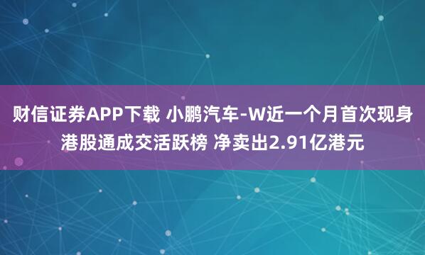 财信证券APP下载 小鹏汽车-W近一个月首次现身港股通成交活跃榜 净卖出2.91亿港元