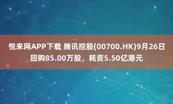 悦来网APP下载 腾讯控股(00700.HK)9月26日回购85.00万股，耗资5.50亿港元