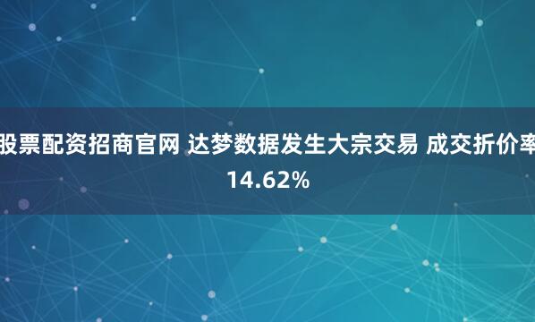 股票配资招商官网 达梦数据发生大宗交易 成交折价率14.62%
