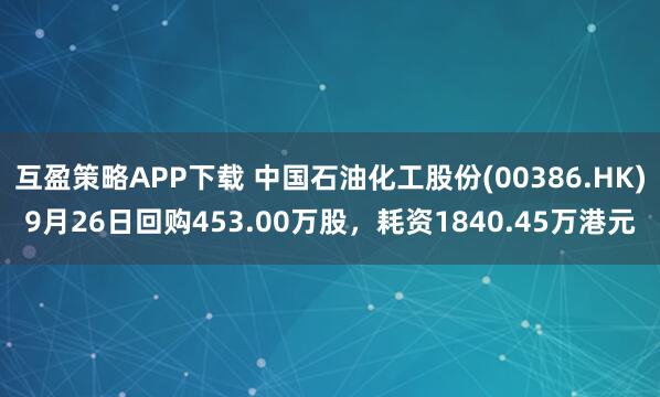互盈策略APP下载 中国石油化工股份(00386.HK)9月26日回购453.00万股，耗资1840.45万港元