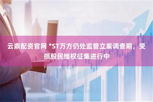 云鼎配资官网 *ST万方仍处监管立案调查期，受损股民维权征集进行中