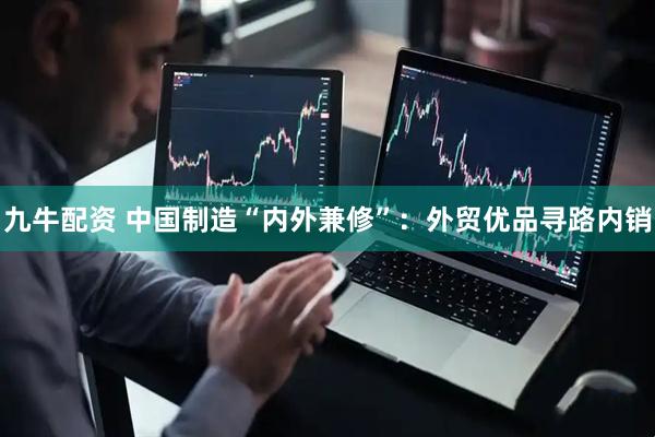 九牛配资 中国制造“内外兼修”：外贸优品寻路内销