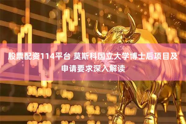 股票配资114平台 莫斯科国立大学博士后项目及申请要求深入解读