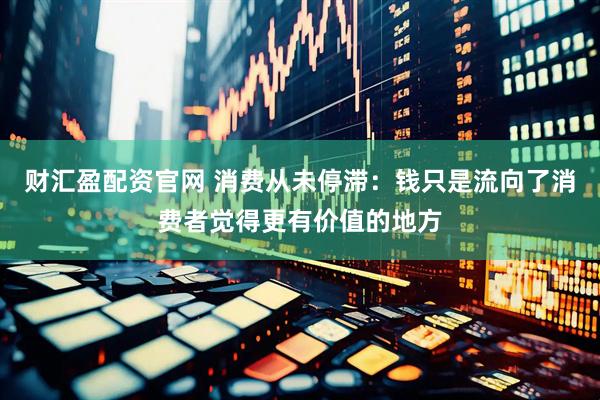 财汇盈配资官网 消费从未停滞：钱只是流向了消费者觉得更有价值的地方