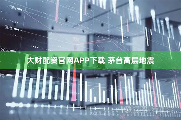 大财配资官网APP下载 茅台高层地震