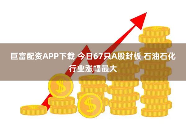 巨富配资APP下载 今日67只A股封板 石油石化行业涨幅最大