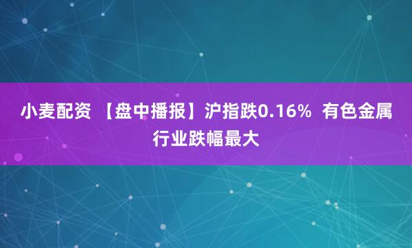 小麦配资 【盘中播报】沪指跌0.16%  有色金属行业跌幅最大