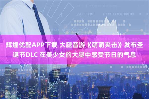 辉煌优配APP下载 大腿音游《萌萌夹击》发布圣诞节DLC 在美少女的大腿中感受节日的气息