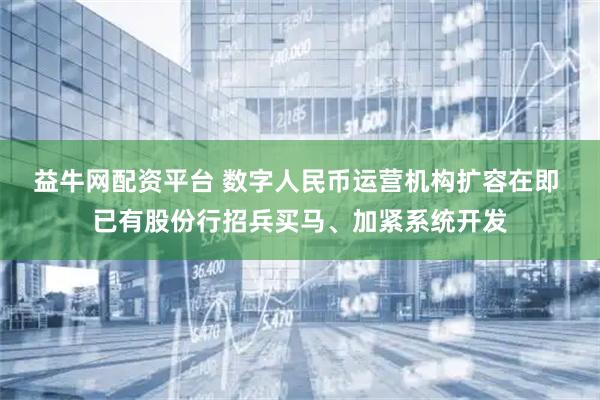 益牛网配资平台 数字人民币运营机构扩容在即 已有股份行招兵买马、加紧系统开发