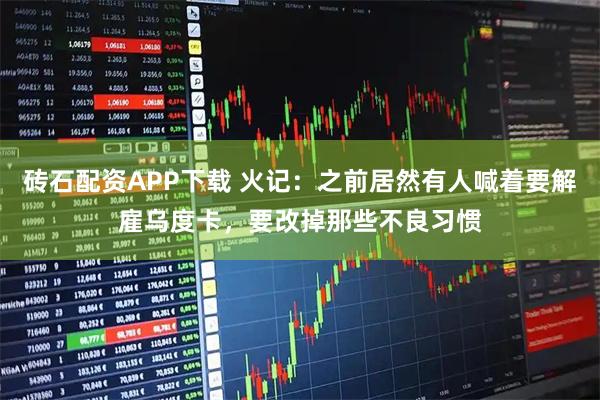砖石配资APP下载 火记：之前居然有人喊着要解雇乌度卡，要改掉那些不良习惯