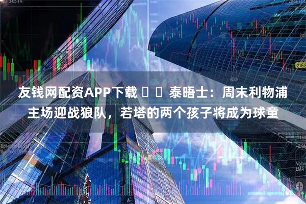 友钱网配资APP下载 ❤️泰晤士：周末利物浦主场迎战狼队，若塔的两个孩子将成为球童