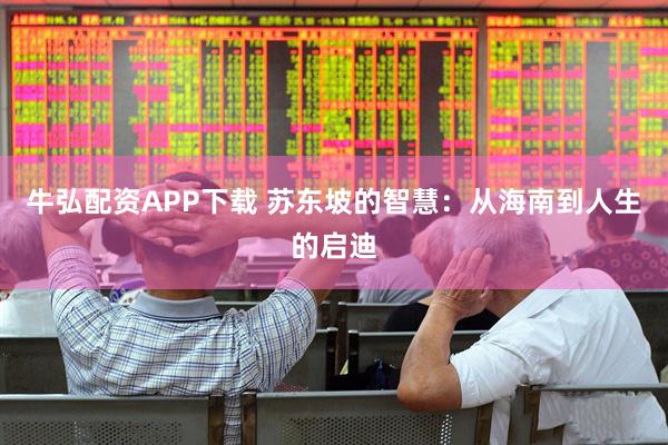 牛弘配资APP下载 苏东坡的智慧：从海南到人生的启迪