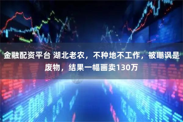 金融配资平台 湖北老农，不种地不工作，被嘲讽是废物，结果一幅画卖130万