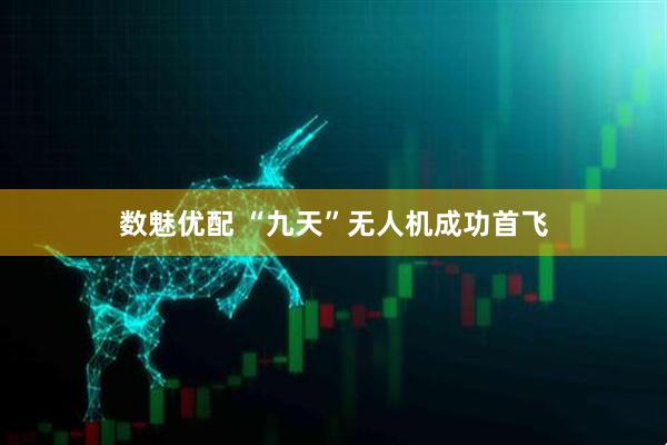 数魅优配 “九天”无人机成功首飞