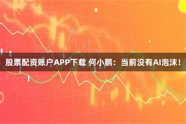 股票配资账户APP下载 何小鹏：当前没有AI泡沫！