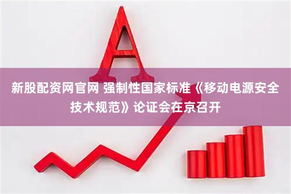 新股配资网官网 强制性国家标准《移动电源安全技术规范》论证会在京召开