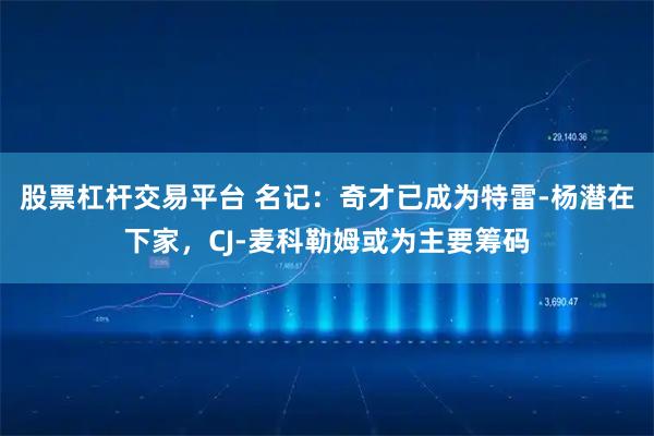 股票杠杆交易平台 名记：奇才已成为特雷-杨潜在下家，CJ-麦科勒姆或为主要筹码