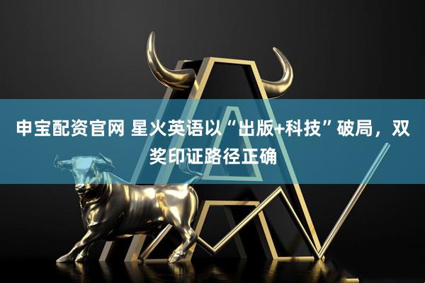 申宝配资官网 星火英语以“出版+科技”破局，双奖印证路径正确