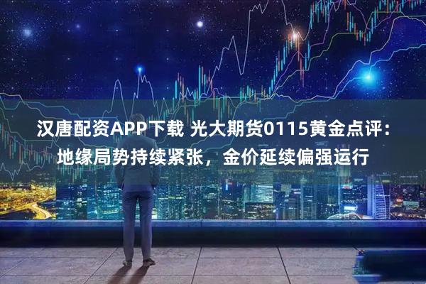汉唐配资APP下载 光大期货0115黄金点评：地缘局势持续紧张，金价延续偏强运行