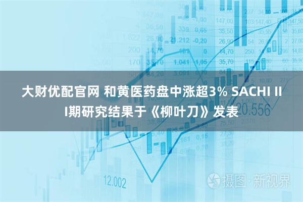 大财优配官网 和黄医药盘中涨超3% SACHI III期研究结果于《柳叶刀》发表