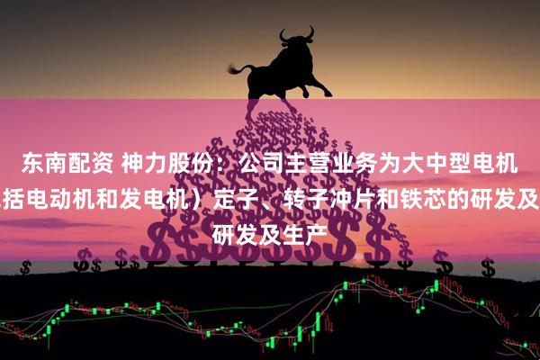 东南配资 神力股份：公司主营业务为大中型电机（包括电动机和发电机）定子、转子冲片和铁芯的研发及生产
