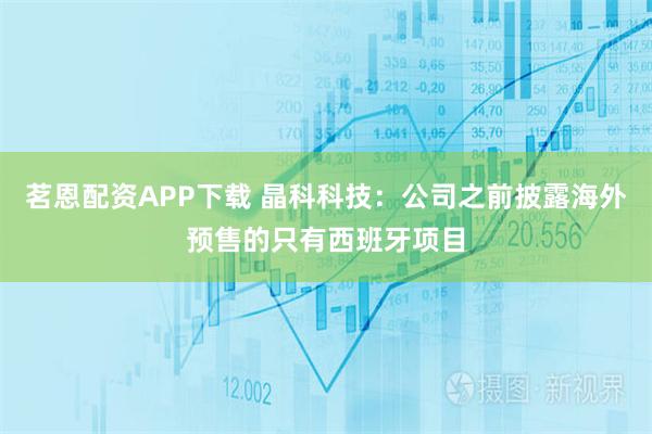 茗恩配资APP下载 晶科科技：公司之前披露海外预售的只有西班牙项目
