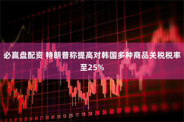 必赢盘配资 特朗普称提高对韩国多种商品关税税率至25%