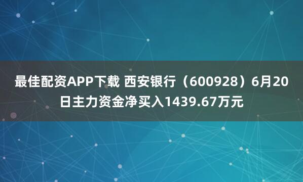 最佳配资APP下载 西安银行（600928）6月20日主力资金净买入1439.67万元