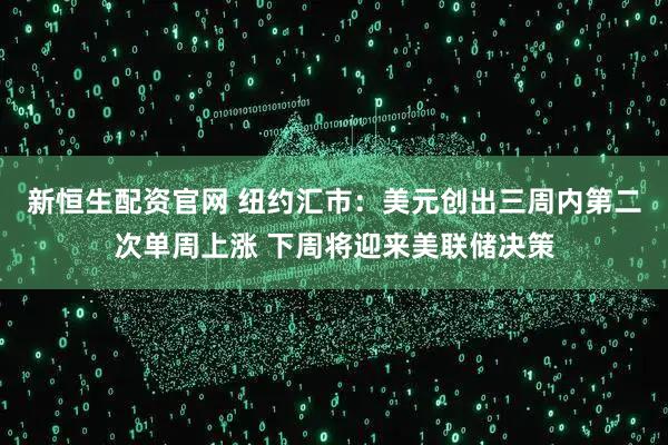 新恒生配资官网 纽约汇市：美元创出三周内第二次单周上涨 下周将迎来美联储决策