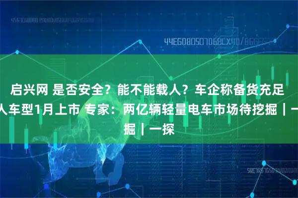 启兴网 是否安全？能不能载人？车企称备货充足 载人车型1月上市 专家：两亿辆轻量电车市场待挖掘｜一探