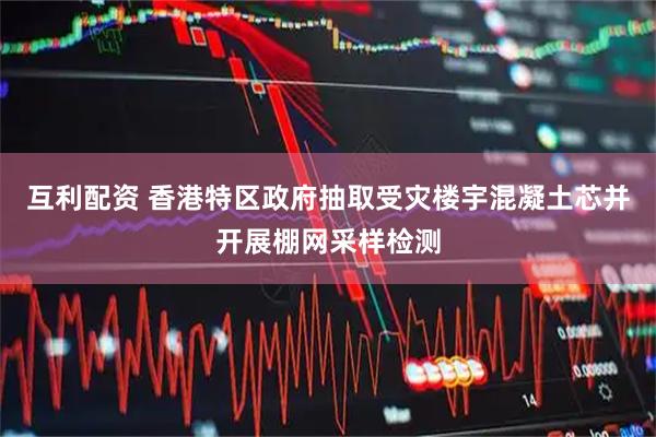 互利配资 香港特区政府抽取受灾楼宇混凝土芯并开展棚网采样检测