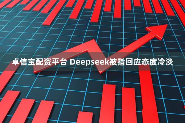 卓信宝配资平台 Deepseek被指回应态度冷淡