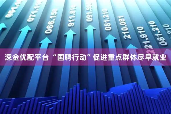 深金优配平台 “国聘行动”促进重点群体尽早就业